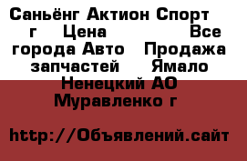 Саньёнг Актион Спорт 2008 г. › Цена ­ 200 000 - Все города Авто » Продажа запчастей   . Ямало-Ненецкий АО,Муравленко г.